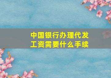 中国银行办理代发工资需要什么手续