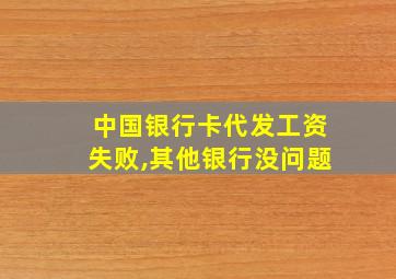 中国银行卡代发工资失败,其他银行没问题