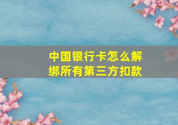 中国银行卡怎么解绑所有第三方扣款