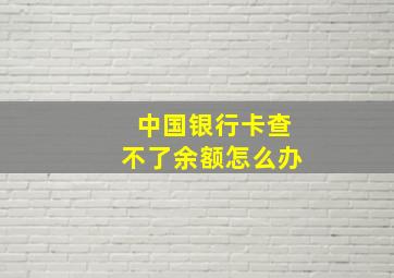 中国银行卡查不了余额怎么办