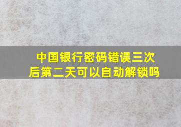 中国银行密码错误三次后第二天可以自动解锁吗