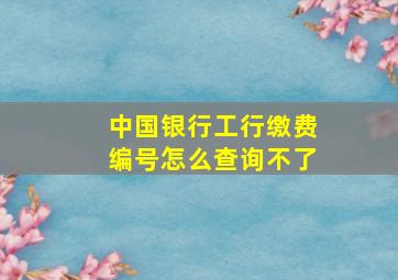 中国银行工行缴费编号怎么查询不了