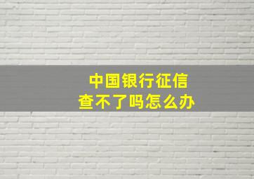 中国银行征信查不了吗怎么办