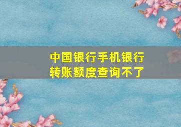 中国银行手机银行转账额度查询不了