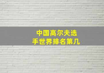 中国高尔夫选手世界排名第几