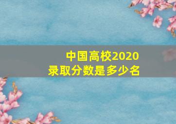 中国高校2020录取分数是多少名