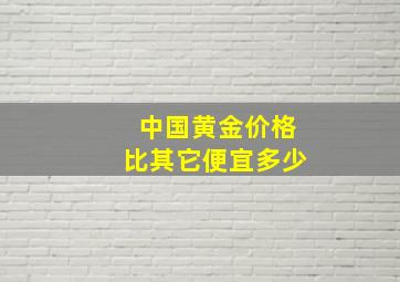 中国黄金价格比其它便宜多少