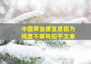 中国黄金便宜是因为纯度不够吗知乎文章