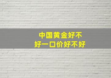 中国黄金好不好一口价好不好