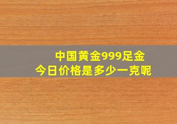 中国黄金999足金今日价格是多少一克呢