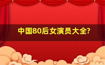 中国80后女演员大全?