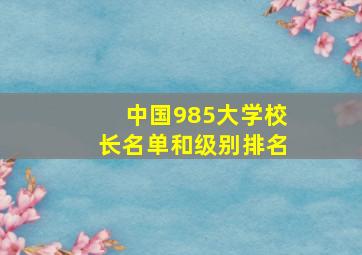 中国985大学校长名单和级别排名