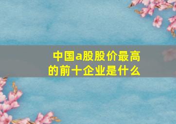 中国a股股价最高的前十企业是什么