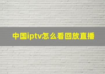 中国iptv怎么看回放直播