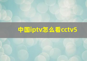 中国iptv怎么看cctv5