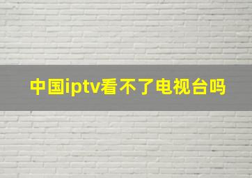 中国iptv看不了电视台吗