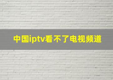 中国iptv看不了电视频道