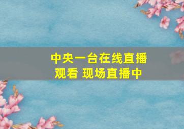 中央一台在线直播观看 现场直播中