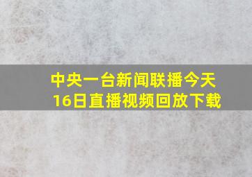 中央一台新闻联播今天16日直播视频回放下载