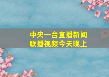 中央一台直播新闻联播视频今天晚上