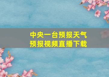 中央一台预报天气预报视频直播下载