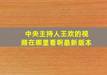 中央主持人王欢的视频在哪里看啊最新版本