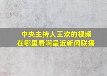 中央主持人王欢的视频在哪里看啊最近新闻联播