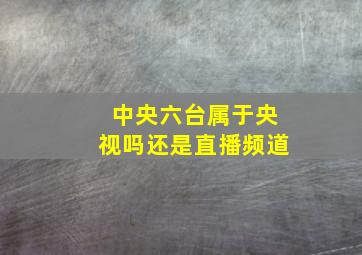 中央六台属于央视吗还是直播频道