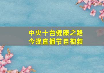 中央十台健康之路今晚直播节目视频