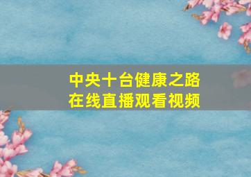 中央十台健康之路在线直播观看视频