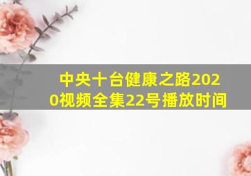 中央十台健康之路2020视频全集22号播放时间