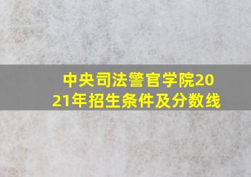 中央司法警官学院2021年招生条件及分数线