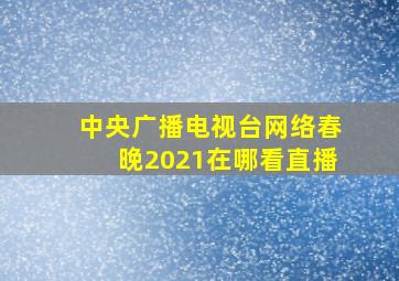 中央广播电视台网络春晚2021在哪看直播