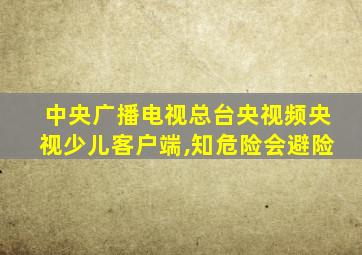 中央广播电视总台央视频央视少儿客户端,知危险会避险