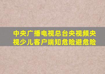 中央广播电视总台央视频央视少儿客户端知危险避危险