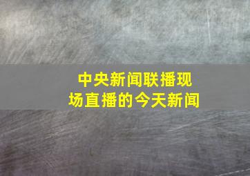 中央新闻联播现场直播的今天新闻