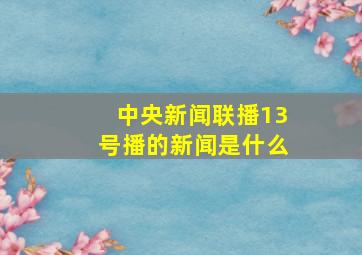 中央新闻联播13号播的新闻是什么