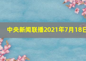 中央新闻联播2021年7月18日