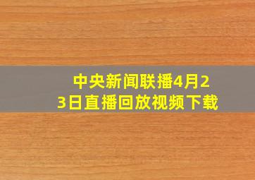 中央新闻联播4月23日直播回放视频下载