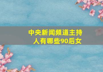 中央新闻频道主持人有哪些90后女