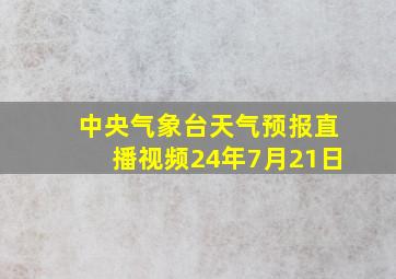 中央气象台天气预报直播视频24年7月21日