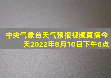 中央气象台天气预报视频直播今天2022年8月10日下午6点