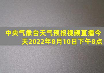 中央气象台天气预报视频直播今天2022年8月10日下午8点