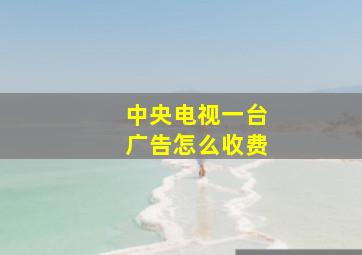 中央电视一台广告怎么收费