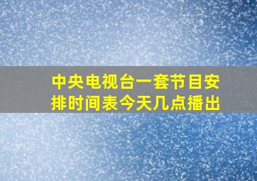 中央电视台一套节目安排时间表今天几点播出