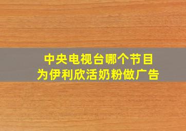 中央电视台哪个节目为伊利欣活奶粉做广告