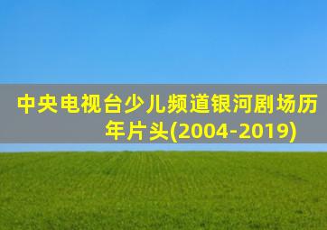 中央电视台少儿频道银河剧场历年片头(2004-2019)