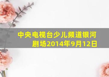 中央电视台少儿频道银河剧场2014年9月12日