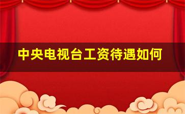 中央电视台工资待遇如何