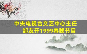 中央电视台文艺中心主任邹友开1999春晚节目